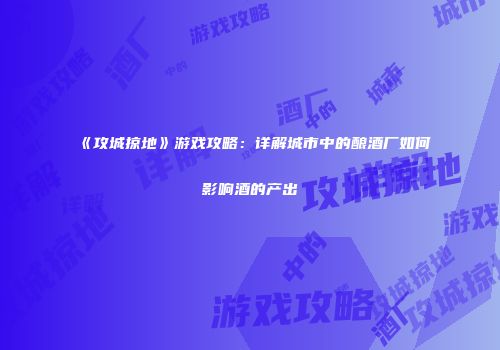 《攻城掠地》游戏攻略：详解城市中的酿酒厂如何影响酒的产出