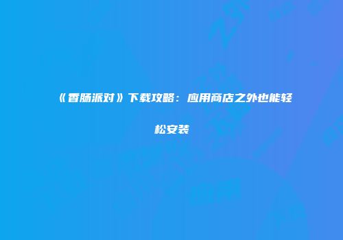 《香肠派对》下载攻略：应用商店之外也能轻松安装