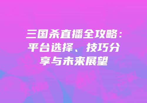 三国杀直播全攻略：平台选择、技巧分享与未来展望