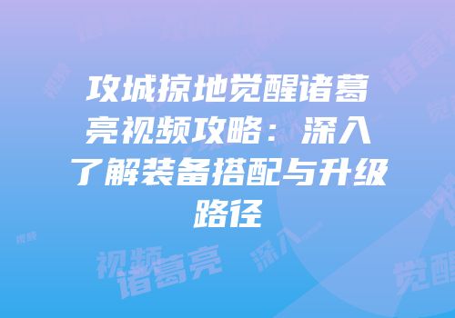 攻城掠地觉醒诸葛亮视频攻略：深入了解装备搭配与升级路径