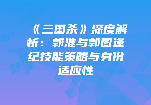 《三国杀》深度解析：郭淮与郭图逢纪技能策略与身份适应性
