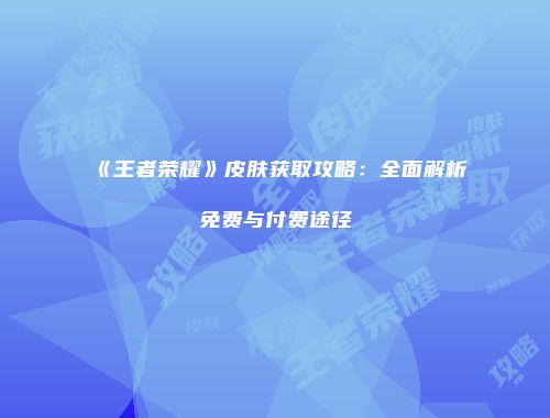 《王者荣耀》皮肤获取攻略：全面解析免费与付费途径