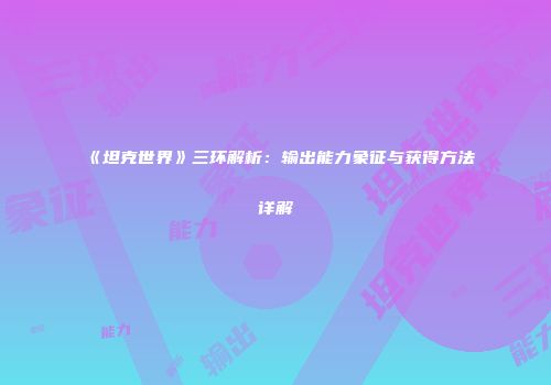 《坦克世界》三环解析：输出能力象征与获得方法详解