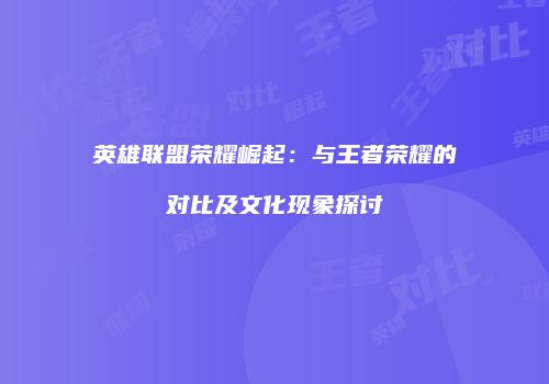 英雄联盟荣耀崛起：与王者荣耀的对比及文化现象探讨