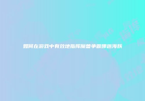 如何在游戏中有效地指挥魔兽争霸娜迦海妖