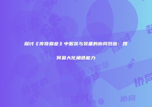 探讨《传奇霸业》中服装与装备的协同效应：如何最大化角色能力