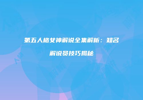 第五人格女神解说全集解析：知名解说员技巧揭秘