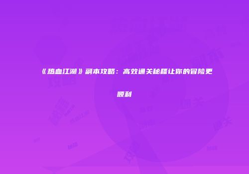 《热血江湖》副本攻略：高效通关秘籍让你的冒险更顺利