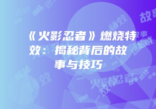 《火影忍者》燃烧特效：揭秘背后的故事与技巧