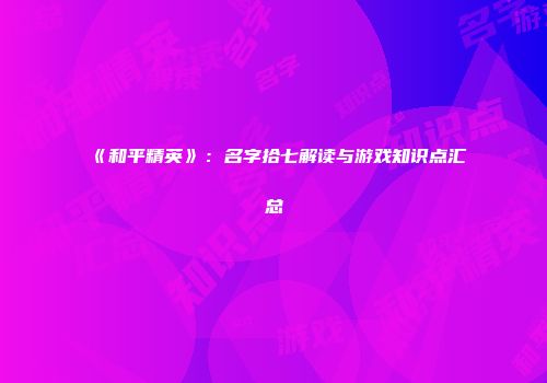 《和平精英》：名字拾七解读与游戏知识点汇总