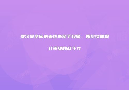 赛尔号逆转未来缪斯新手攻略:如何快速提升等级和战斗力
