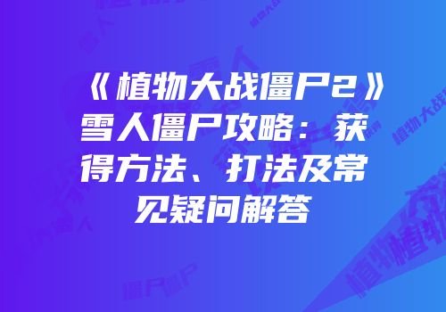 《植物大战僵尸2》雪人僵尸攻略：获得方法、打法及常见疑问解答