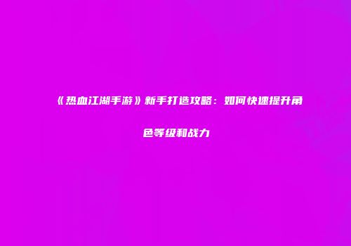 《热血江湖手游》新手打造攻略：如何快速提升角色等级和战力