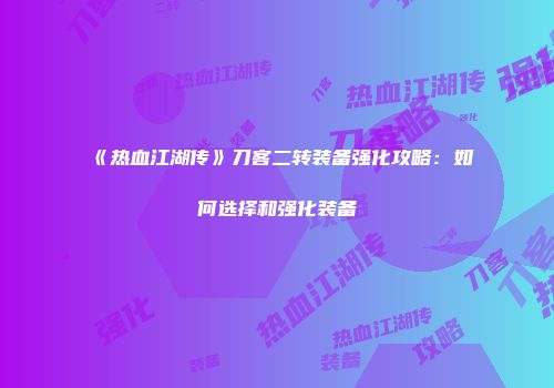 《热血江湖传》刀客二转装备强化攻略：如何选择和强化装备