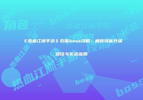 《热血江湖手游》石魔boss攻略：角色技能升级路径与实战应用