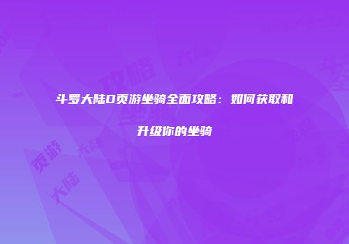 斗罗大陆D页游坐骑全面攻略：如何获取和升级你的坐骑