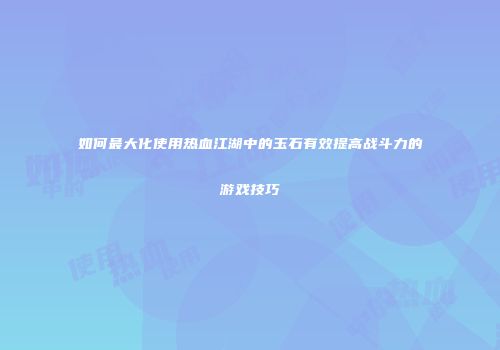 如何最大化使用热血江湖中的玉石有效提高战斗力的游戏技巧