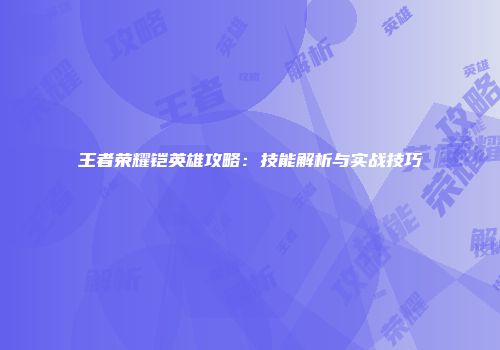 王者荣耀铠英雄攻略：技能解析与实战技巧