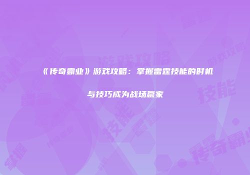 《传奇霸业》游戏攻略：掌握雷霆技能的时机与技巧成为战场赢家