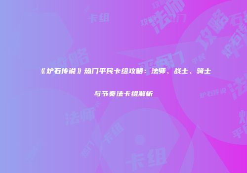 《炉石传说》热门平民卡组攻略：法师、战士、骑士与节奏法卡组解析