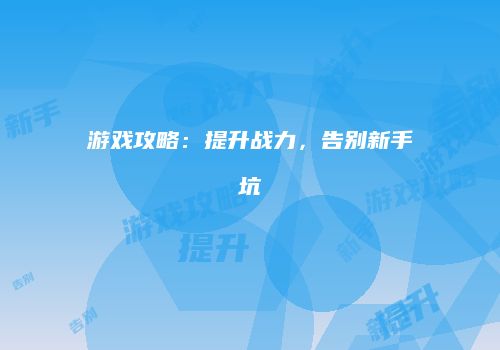 游戏攻略：提升战力，告别新手坑