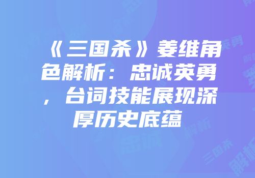 《三国杀》姜维角色解析：忠诚英勇，台词技能展现深厚历史底蕴