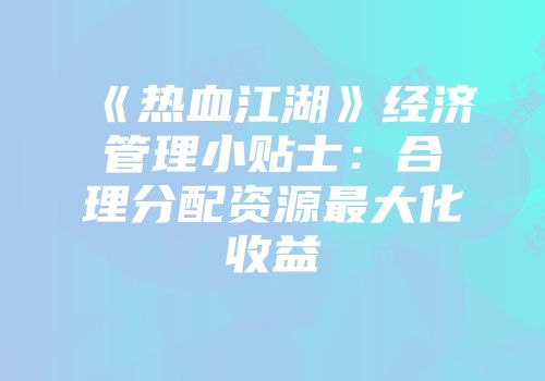 《热血江湖》经济管理小贴士：合理分配资源最大化收益