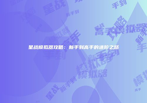 星战模拟器攻略：新手到高手的进阶之路