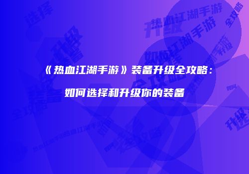 《热血江湖手游》装备升级全攻略：如何选择和升级你的装备