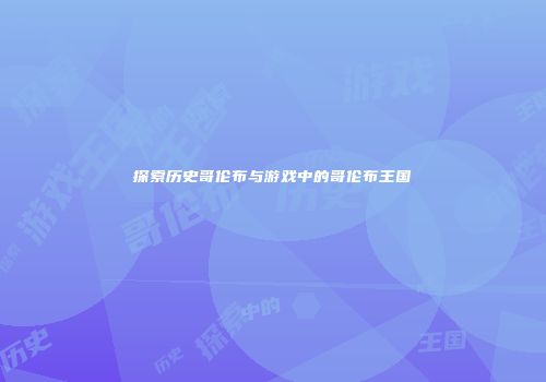 探索历史哥伦布与游戏中的哥伦布王国