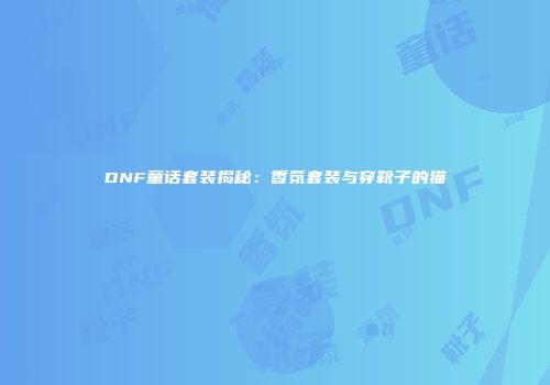 DNF童话套装揭秘：香氛套装与穿靴子的猫