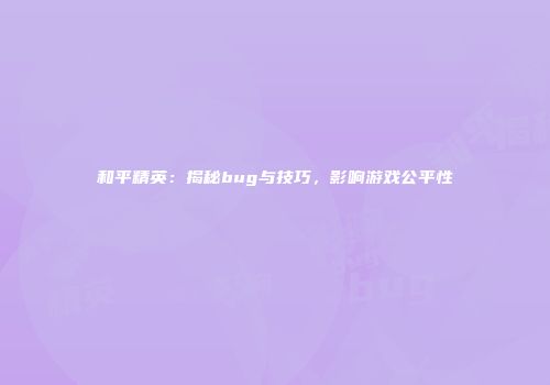 和平精英：揭秘bug与技巧，影响游戏公平性
