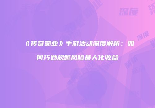 《传奇霸业》手游活动深度解析：如何巧妙规避风险最大化收益
