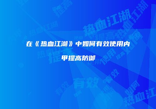 在《热血江湖》中如何有效使用内甲提高防御