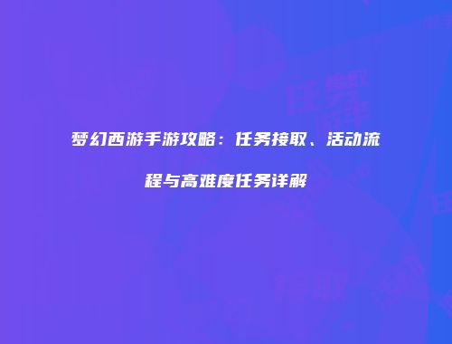 梦幻西游手游攻略：任务接取、活动流程与高难度任务详解