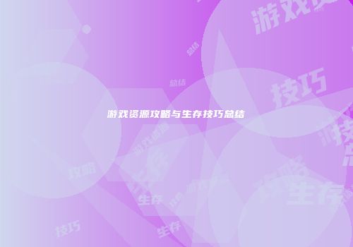 游戏资源攻略与生存技巧总结