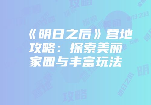 《明日之后》营地攻略：探索美丽家园与丰富玩法