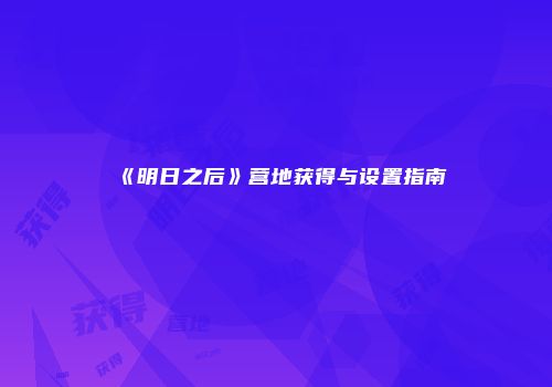 《明日之后》营地获得与设置指南