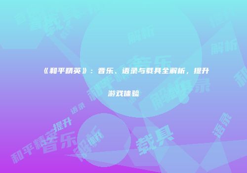 《和平精英》：音乐、语录与载具全解析，提升游戏体验