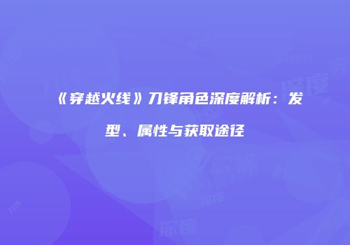 《穿越火线》刀锋角色深度解析：发型、属性与获取途径
