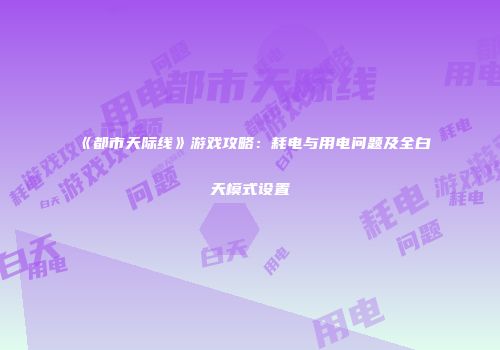 《都市天际线》游戏攻略：耗电与用电问题及全白天模式设置