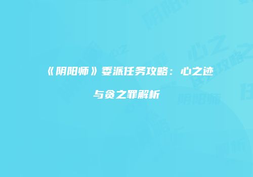 《阴阳师》委派任务攻略：心之迹与贪之罪解析