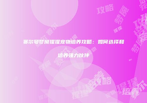赛尔号梦魇猩猩宠物培养攻略：如何选择和培养强力伙伴