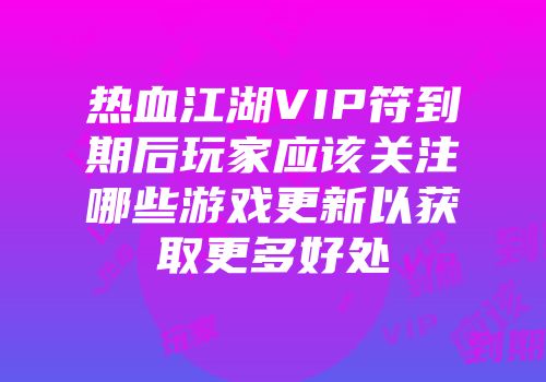 热血江湖VIP符到期后玩家应该关注哪些游戏更新以获取更多好处