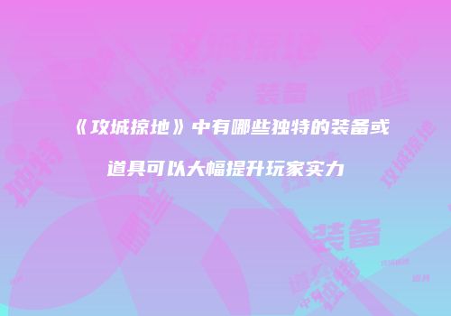 《攻城掠地》中有哪些独特的装备或道具可以大幅提升玩家实力