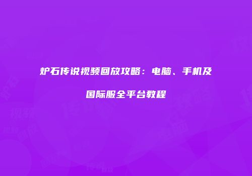 炉石传说视频回放攻略：电脑、手机及国际服全平台教程