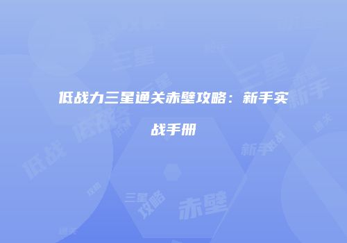 低战力三星通关赤壁攻略：新手实战手册