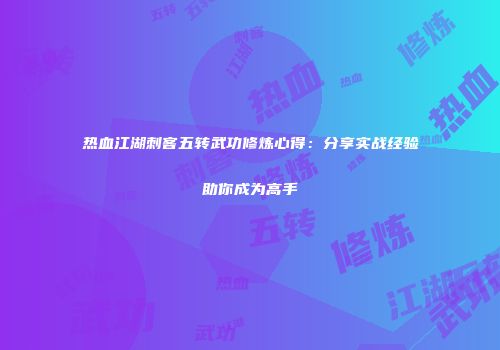 热血江湖刺客五转武功修炼心得：分享实战经验助你成为高手