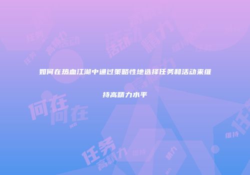 如何在热血江湖中通过策略性地选择任务和活动来维持高精力水平
