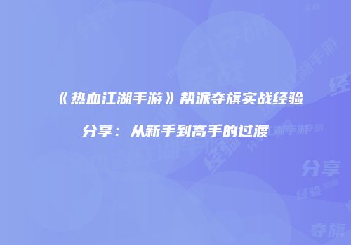 《热血江湖手游》帮派夺旗实战经验分享：从新手到高手的过渡